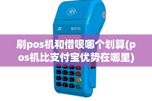 刷pos机和借呗哪个划算(pos机比支付宝优势在哪里)