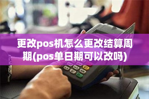 更改pos机怎么更改结算周期(pos单日期可以改吗)