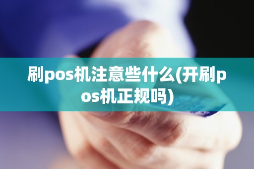 刷pos机注意些什么(开刷pos机正规吗) 刷pos机注意些什么(开刷pos机正规吗)