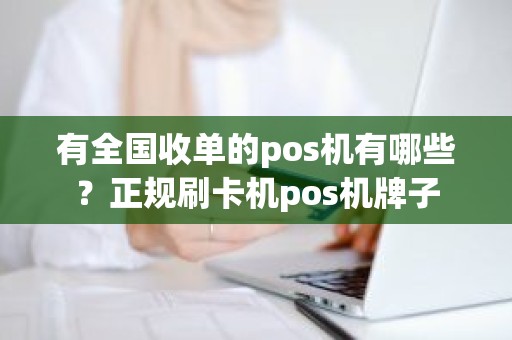 有全国收单的pos机有哪些?正规刷卡机pos机牌子 有全国收单的pos机有哪些?正规刷卡机pos机牌子