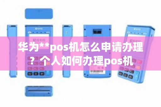 华为**pos机怎么申请办理？个人如何办理pos机