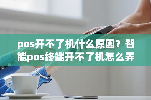 pos开不了机什么原因？智能pos终端开不了机怎么弄