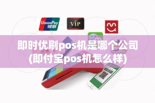 即时优刷pos机是哪个公司(即付宝pos机怎么样)