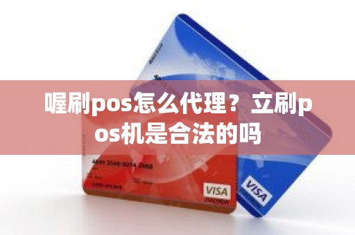 喔刷pos怎么代理？立刷pos机是合法的吗