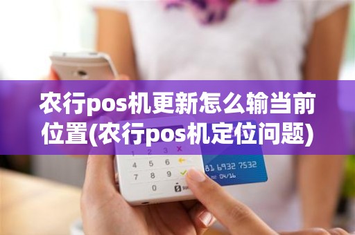 农行pos机更新怎么输当前位置(农行pos机定位问题)