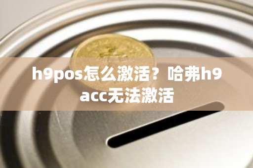 h9pos怎么激活？哈弗h9acc无法激活