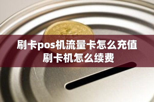 刷卡pos机流量卡怎么充值 刷卡机怎么续费 刷卡pos机流量卡怎么充值 刷卡机怎么续费