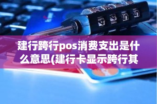 建行跨行pos消费支出是什么意思(建行卡显示跨行其他渠道消费)