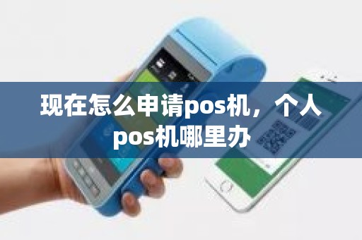 现在怎么申请pos机，个人pos机哪里办