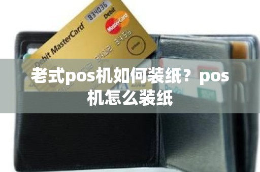 老式pos机如何装纸?pos机怎么装纸 老式pos机如何装纸?pos机怎么装纸
