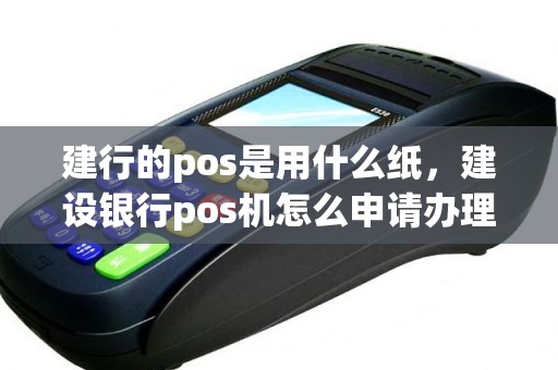 建行的pos是用什么纸，建设银行pos机怎么申请办理流程