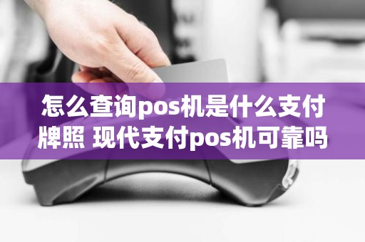 怎么查询pos机是什么支付牌照 现代支付pos机可靠吗