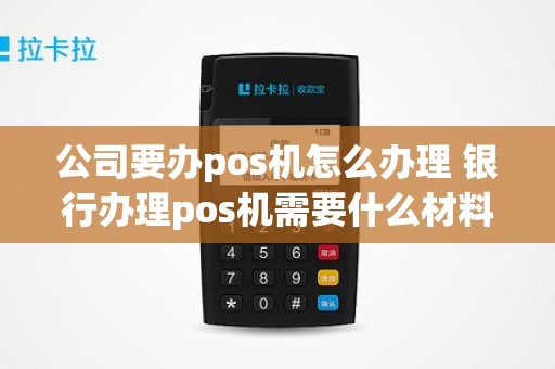 公司要办pos机怎么办理 银行办理pos机需要什么材料