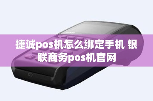 捷诚pos机怎么绑定手机 银联商务pos机官网