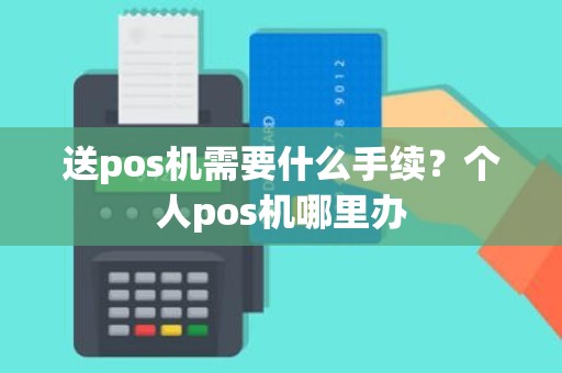 送pos机需要什么手续？个人pos机哪里办
