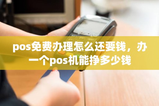 pos免费办理怎么还要钱，办一个pos机能挣多少钱