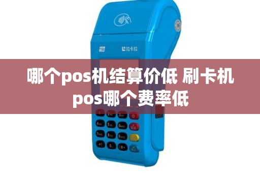 哪个pos机结算价低 刷卡机pos哪个费率低