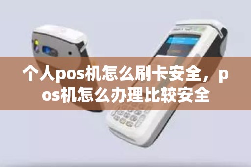 个人pos机怎么刷卡安全，pos机怎么办理比较安全