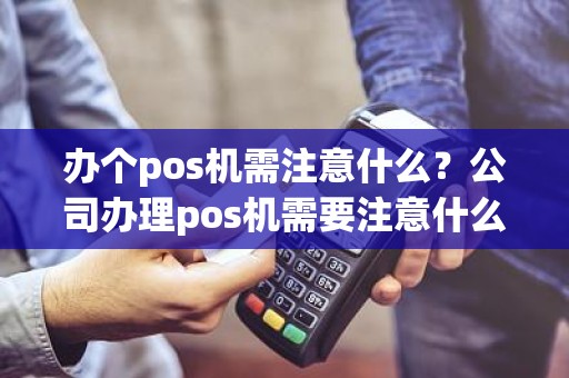 办个pos机需注意什么？公司办理pos机需要注意什么问题