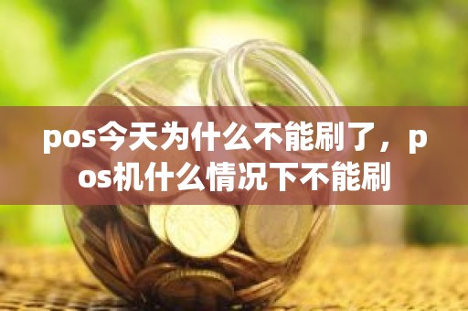 pos今天为什么不能刷了，pos机什么情况下不能刷