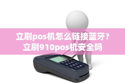 立刷pos机怎么链接蓝牙？立刷910pos机安全吗