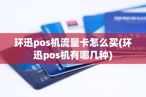 环迅pos机流量卡怎么买(环迅pos机有哪几种)