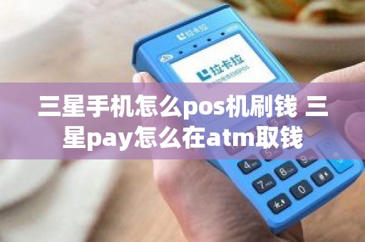 三星手机怎么pos机刷钱 三星pay怎么在atm取钱 三星手机怎么pos机刷钱 三星pay怎么在atm取钱