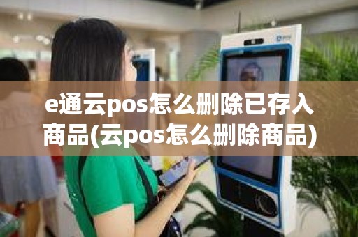 e通云pos怎么删除已存入商品(云pos怎么删除商品)