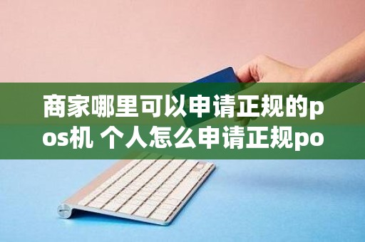 商家哪里可以申请正规的pos机 个人怎么申请正规pos机