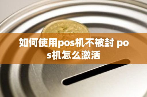 如何使用pos机不被封 pos机怎么激活 如何使用pos机不被封 pos机怎么激活
