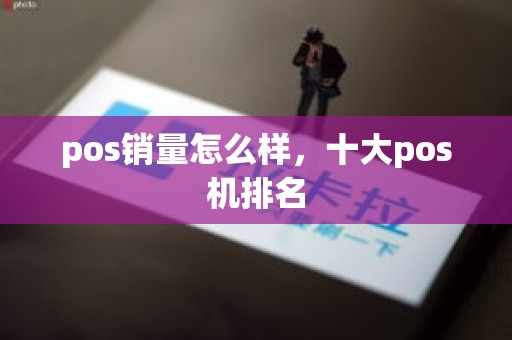 pos销量怎么样,十大pos机排名 pos销量怎么样,十大pos机排名