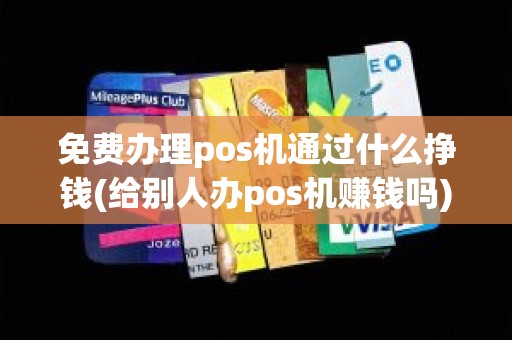 免费办理pos机通过什么挣钱(给别人办pos机赚钱吗)