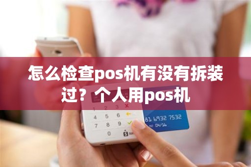 怎么检查pos机有没有拆装过？个人用pos机