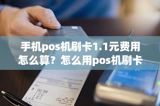 手机pos机刷卡1.1元费用怎么算？怎么用pos机刷卡取现