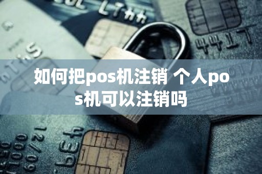 如何把pos机注销 个人pos机可以注销吗