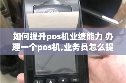 如何提升pos机业绩能力 办理一个pos机,业务员怎么提成