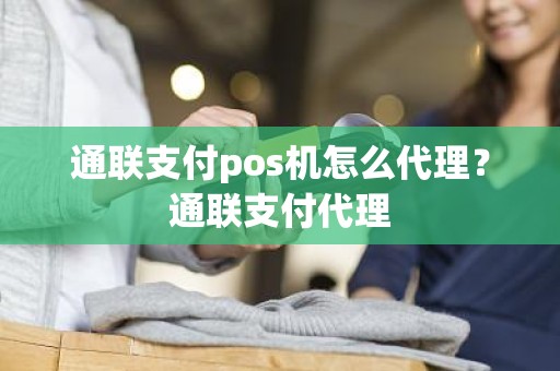 通联支付pos机怎么代理？通联支付代理