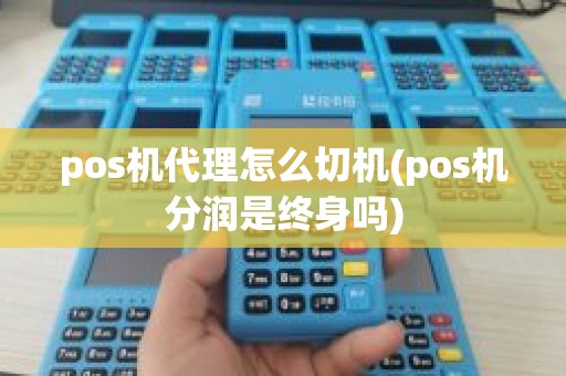 pos机代理怎么切机(pos机分润是终身吗)