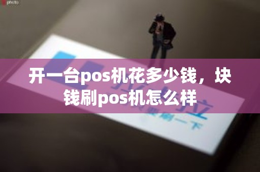 开一台pos机花多少钱，块钱刷pos机怎么样