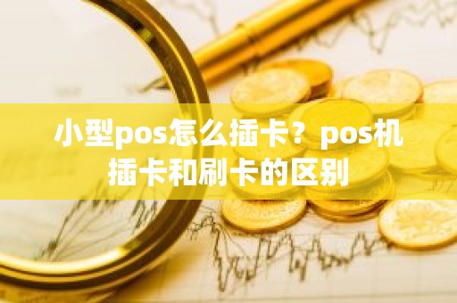 小型pos怎么插卡？pos机插卡和刷卡的区别