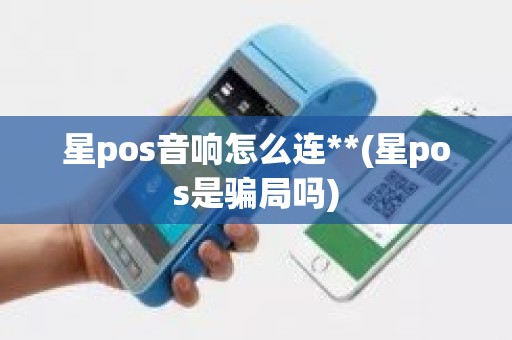 星pos音响怎么连**(星pos是骗局吗) 星pos音响怎么连**(星pos是骗局吗)