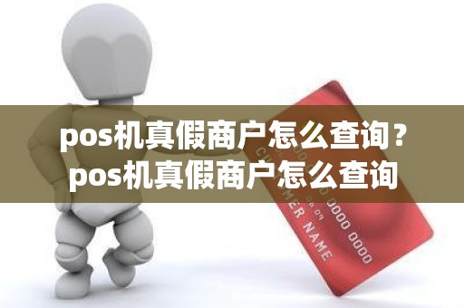 pos机真假商户怎么查询?pos机真假商户怎么查询 pos机真假商户怎么查询?pos机真假商户怎么查询