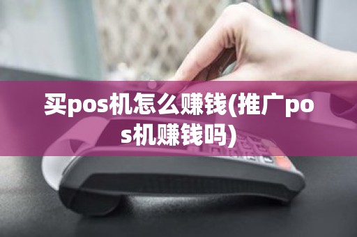 买pos机怎么赚钱(推广pos机赚钱吗)