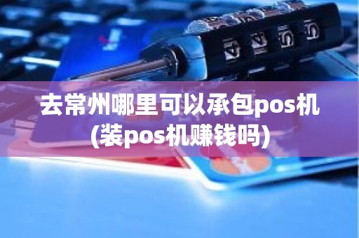 去常州哪里可以承包pos机(装pos机赚钱吗) 去常州哪里可以承包pos机(装pos机赚钱吗)