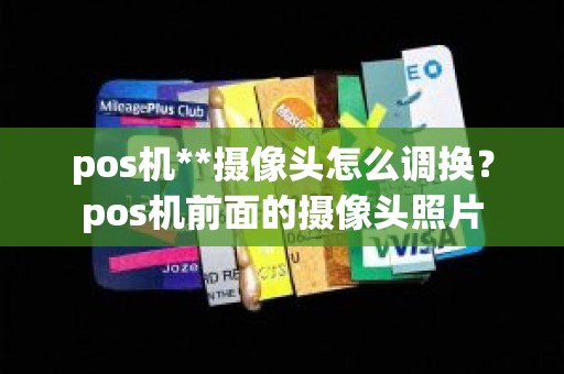 pos机**摄像头怎么调换？pos机前面的摄像头照片