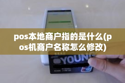 pos本地商户指的是什么(pos机商户名称怎么修改)