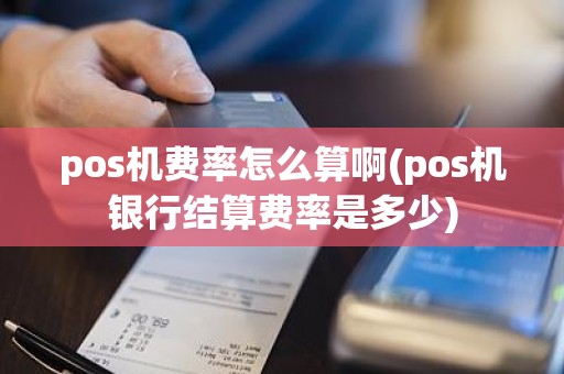 pos机费率怎么算啊(pos机银行结算费率是多少)
