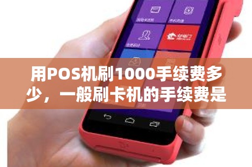 用POS机刷1000手续费多少，一般刷卡机的手续费是多少