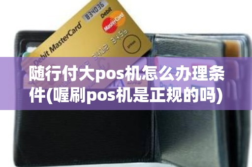 随行付大pos机怎么办理条件(喔刷pos机是正规的吗)