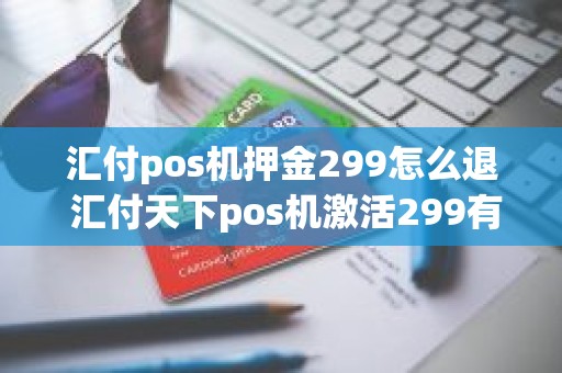 汇付pos机押金299怎么退 汇付天下pos机激活299有退吗